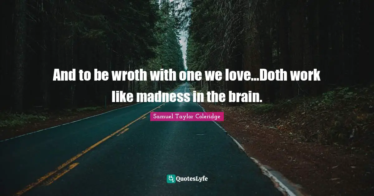 And to be wroth with one we love…Doth work like madness in the brain.