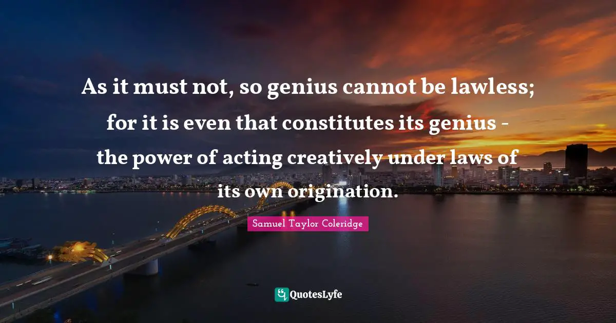 As it must not, so genius cannot be lawless; for it is even that constitutes its genius - the power of acting creatively under laws of its own origination.