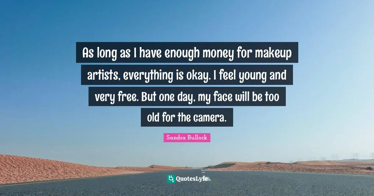 As long as I have enough money for makeup artists, everything is okay. I feel young and very free. But one day, my face will be too old for the camera.