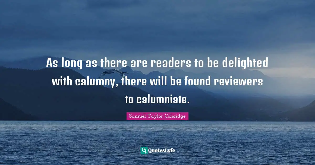 As long as there are readers to be delighted with calumny, there will be found reviewers to calumniate.