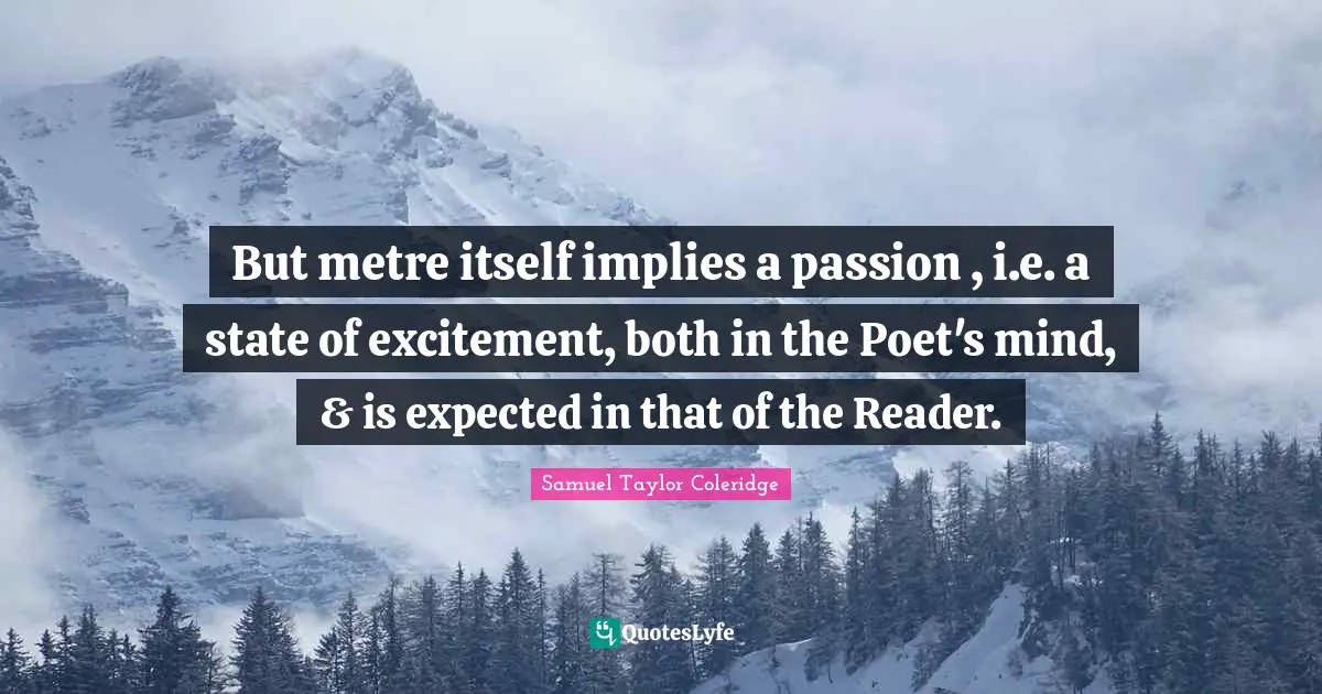 But metre itself implies a passion , i.e. a state of excitement, both in the Poet's mind, & is expected in that of the Reader.