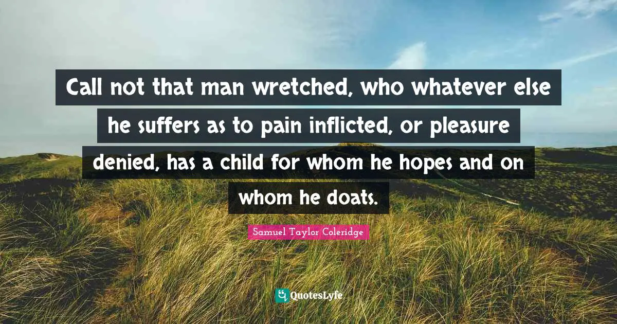 Call not that man wretched, who whatever else he suffers as to pain inflicted, or pleasure denied, has a child for whom he hopes and on whom he doats.