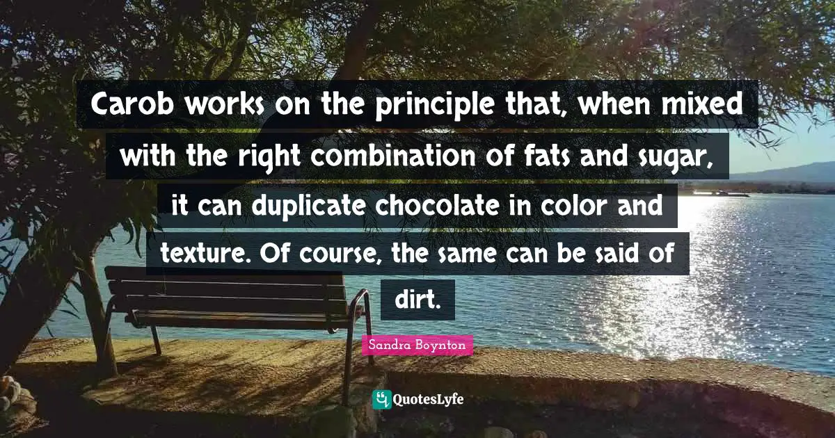 Carob works on the principle that, when mixed with the right combination of fats and sugar, it can duplicate chocolate in color and texture. Of course, the same can be said of dirt.