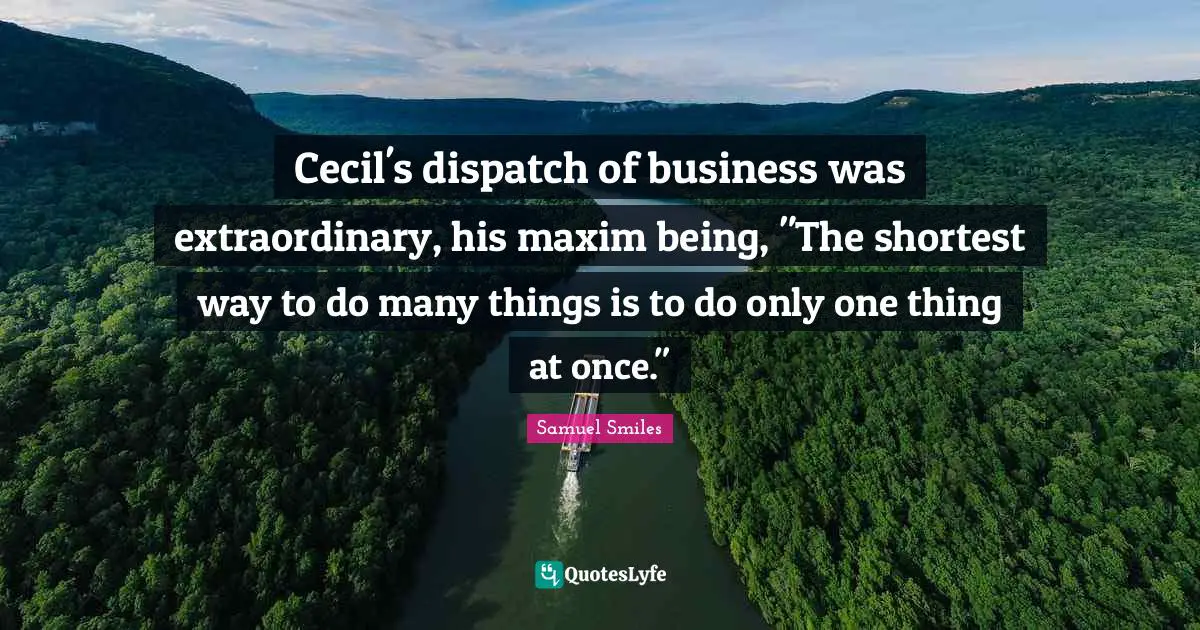Cecil's dispatch of business was extraordinary, his maxim being, "The shortest way to do many things is to do only one thing at once."