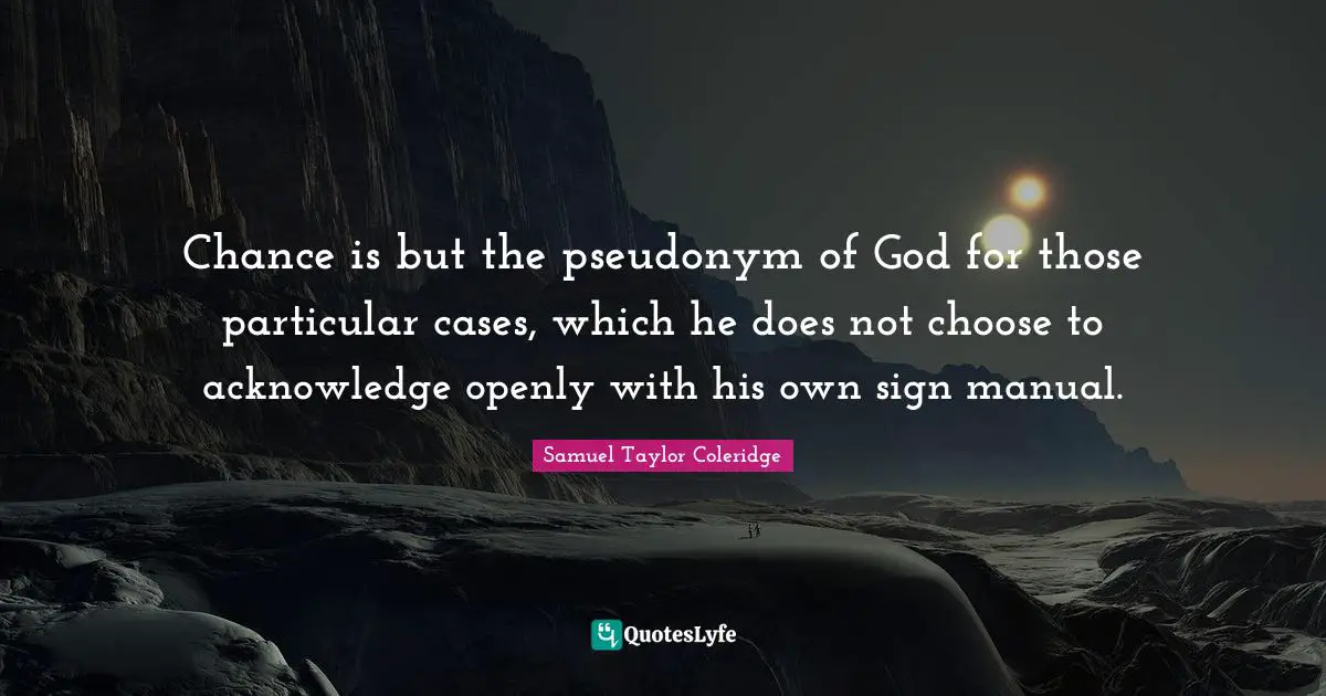 Chance is but the pseudonym of God for those particular cases, which he does not choose to acknowledge openly with his own sign manual.