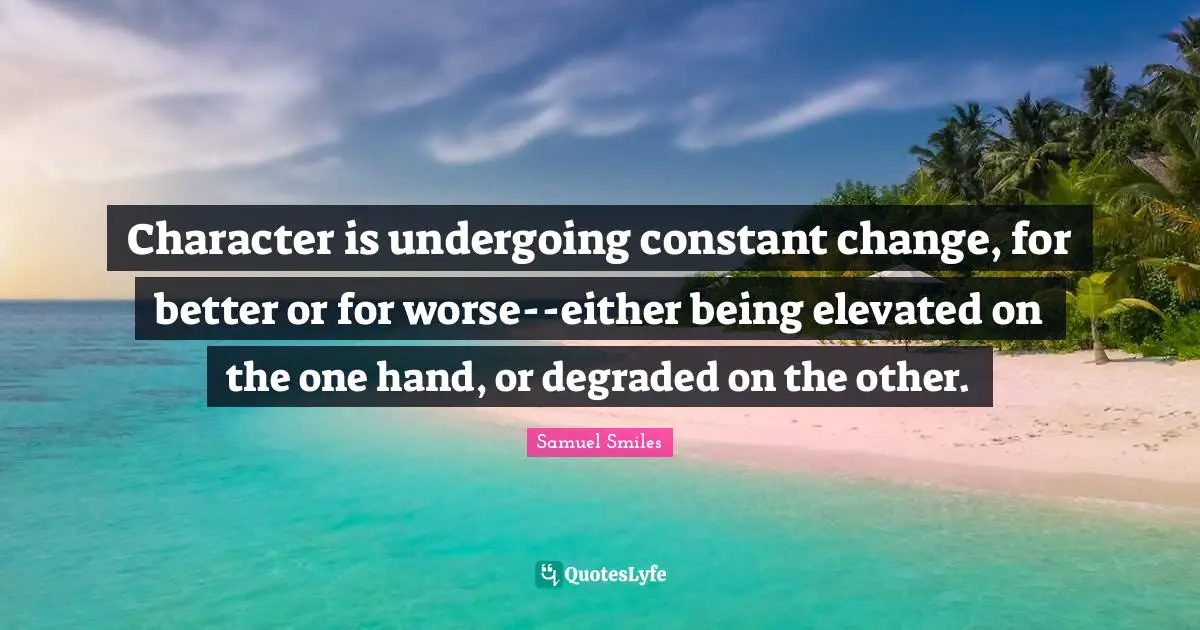 Character is undergoing constant change, for better or for worse--either being elevated on the one hand, or degraded on the other.