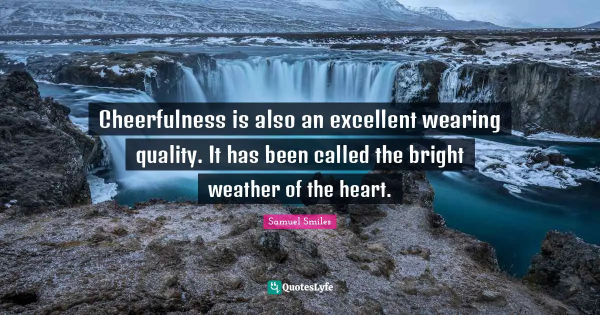 Cheerfulness is also an excellent wearing quality. It has been called the bright weather of the heart.