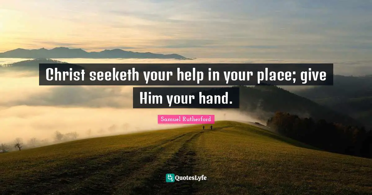 Samuel Rutherford Quotes: "Christ seeketh your help in your place; give Him your hand."