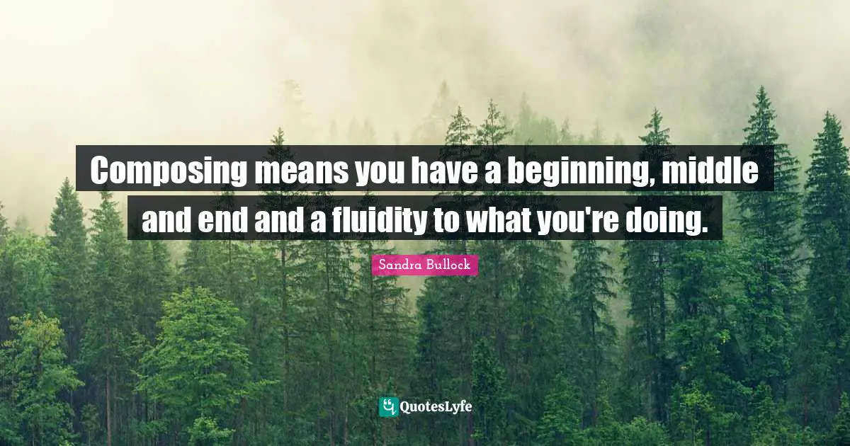 Composing means you have a beginning, middle and end and a fluidity to what you're doing.