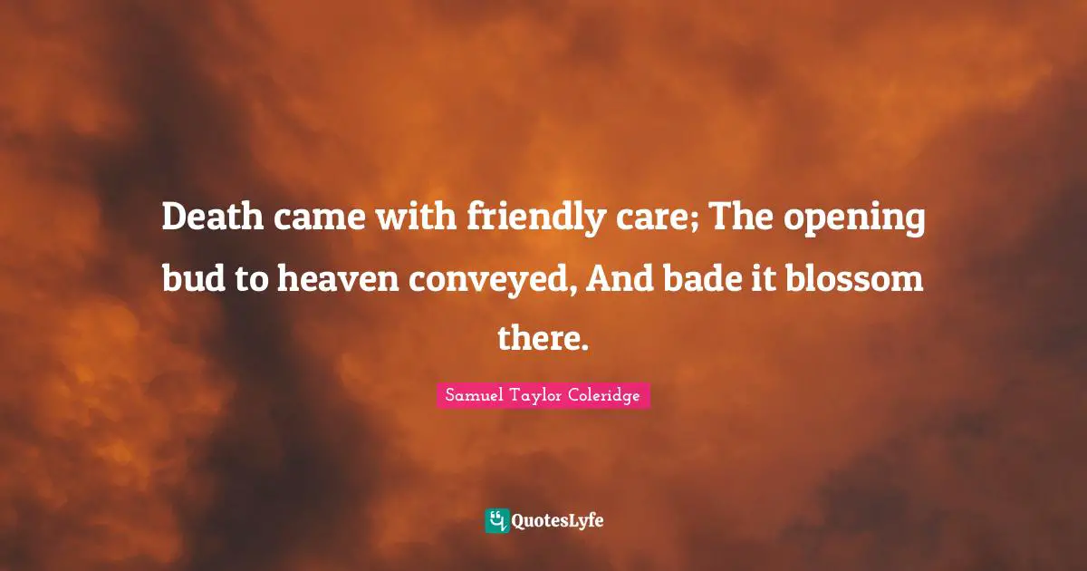 Death came with friendly care; The opening bud to heaven conveyed, And bade it blossom there.