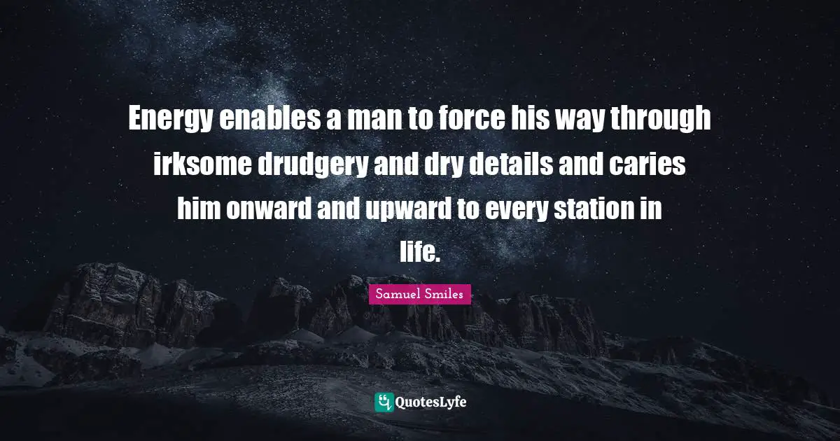 Energy enables a man to force his way through irksome drudgery and dry details and caries him onward and upward to every station in life.