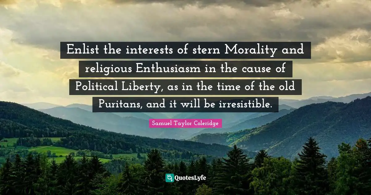 Enlist the interests of stern Morality and religious Enthusiasm in the cause of Political Liberty, as in the time of the old Puritans, and it will be irresistible.