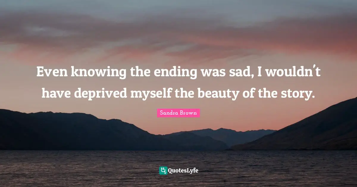 Sandra Brown Quotes: "Even knowing the ending was sad, I wouldn't have deprived myself the beauty of the story."