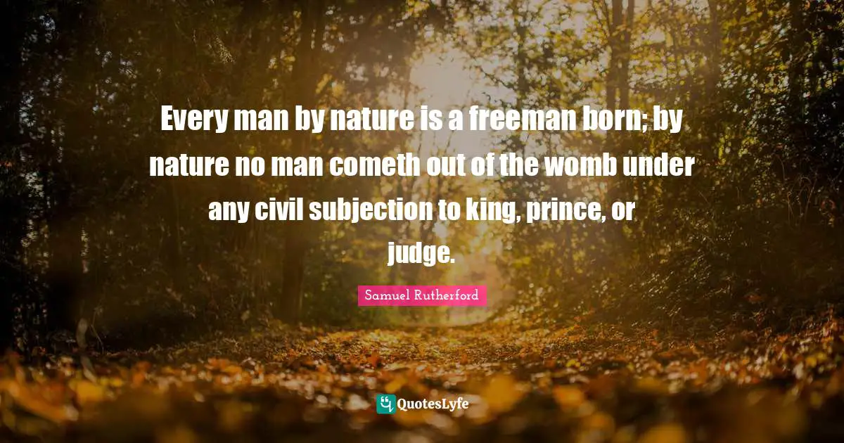 Samuel Rutherford Quotes: "Every man by nature is a freeman born; by nature no man cometh out of the womb under any civil subjection to king, prince, or judge."