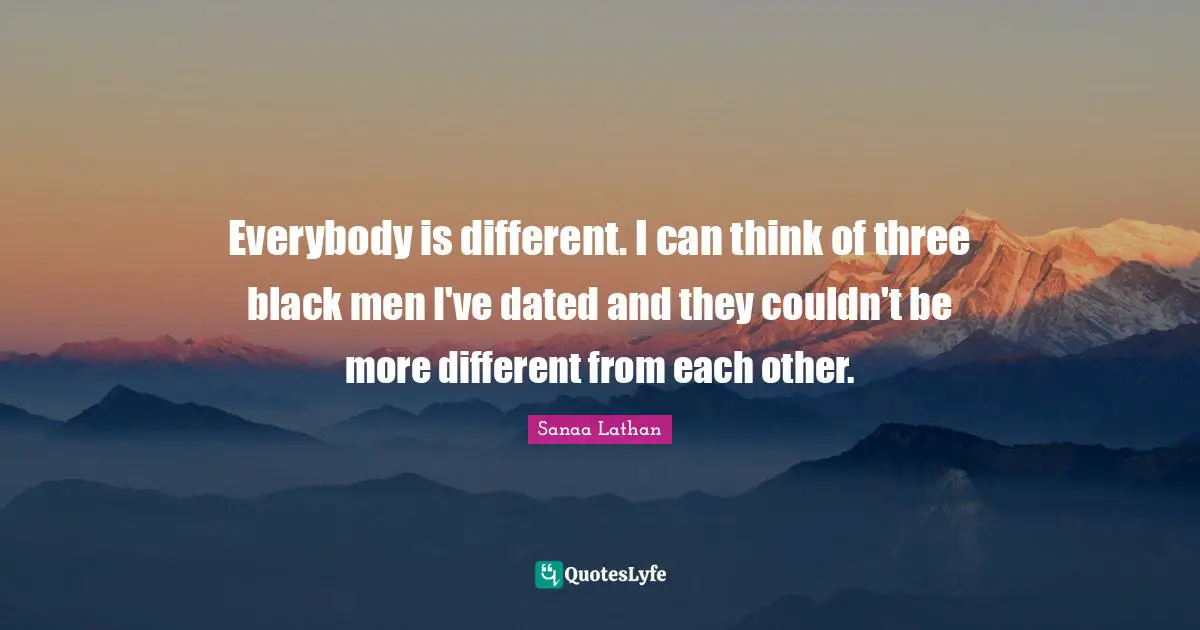 Everybody is different. I can think of three black men I've dated and they couldn't be more different from each other.