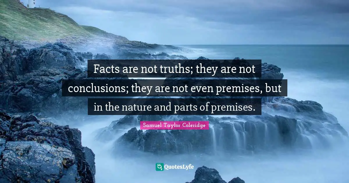 Facts are not truths; they are not conclusions; they are not even premises, but in the nature and parts of premises.