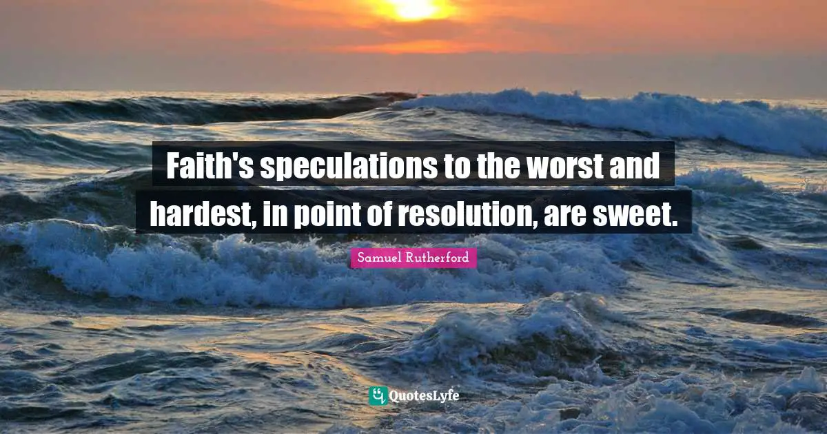 Samuel Rutherford Quotes: "Faith's speculations to the worst and hardest, in point of resolution, are sweet."