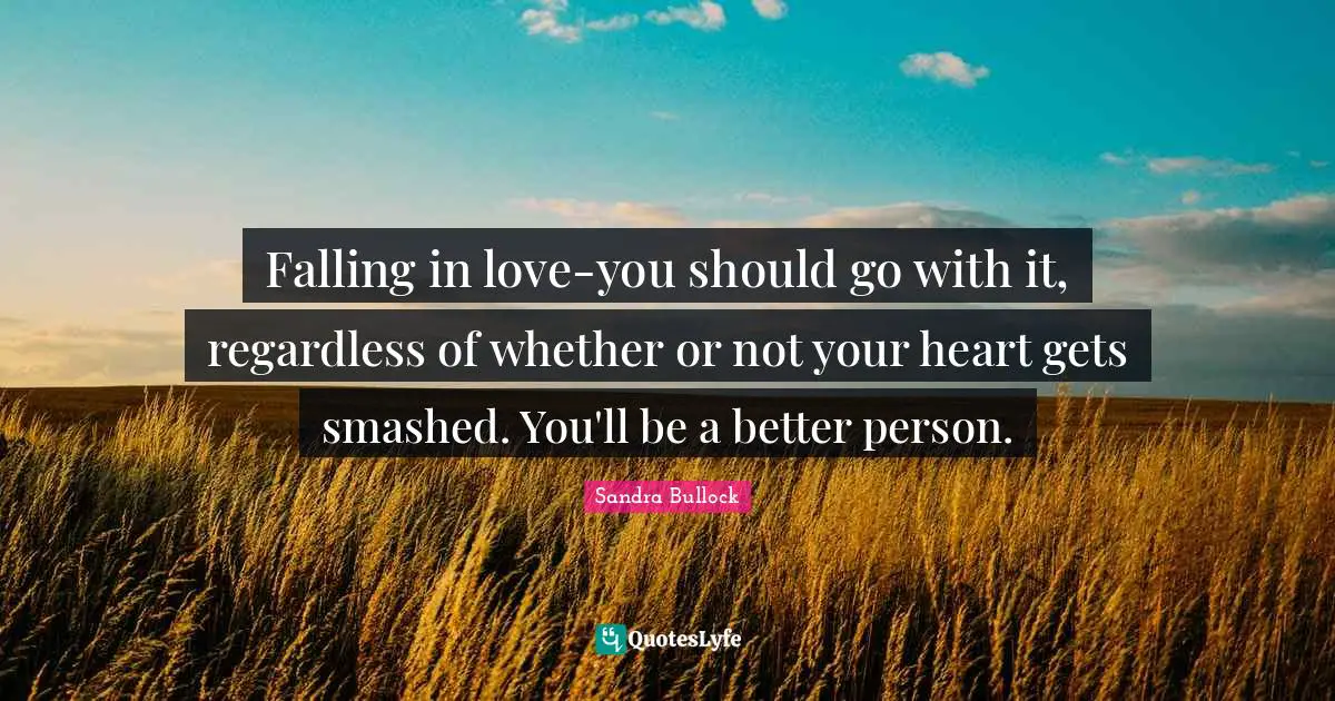 Falling in love-you should go with it, regardless of whether or not your heart gets smashed. You'll be a better person.