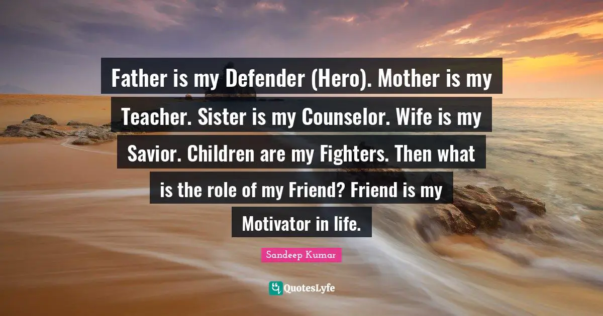 Father is my Defender (Hero). Mother is my Teacher. Sister is my Counselor. Wife is my Savior. Children are my Fighters. Then what is the role of my Friend? Friend is my Motivator in life.