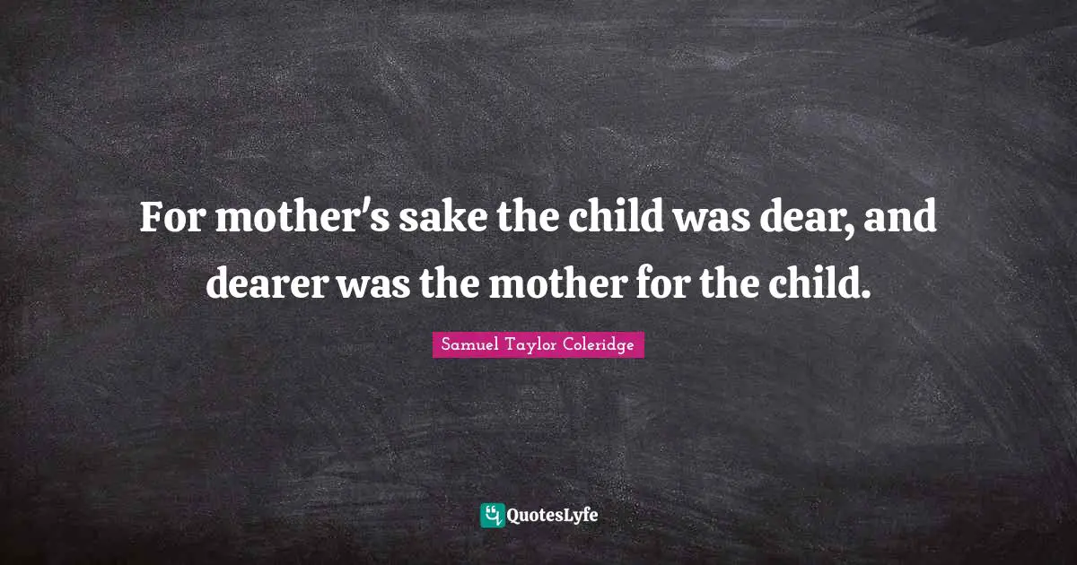 For mother's sake the child was dear, and dearer was the mother for the child.