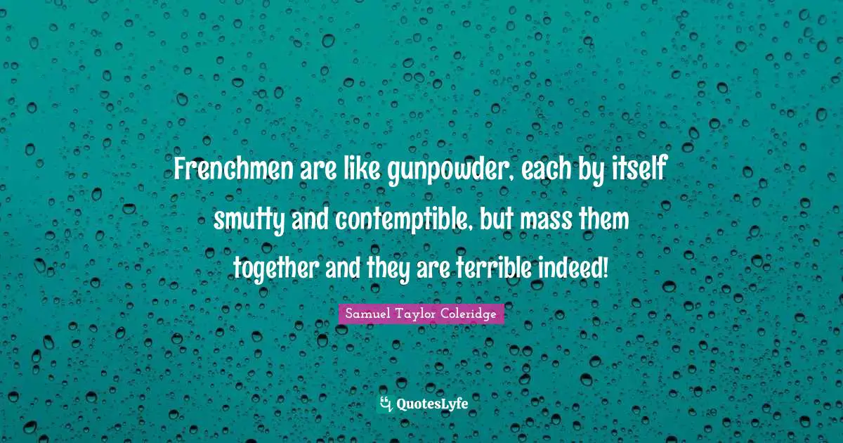 Frenchmen are like gunpowder, each by itself smutty and contemptible, but mass them together and they are terrible indeed!