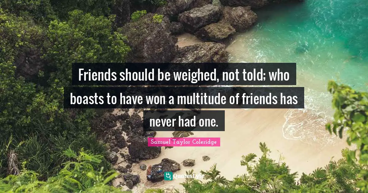 Friends should be weighed, not told; who boasts to have won a multitude of friends has never had one.