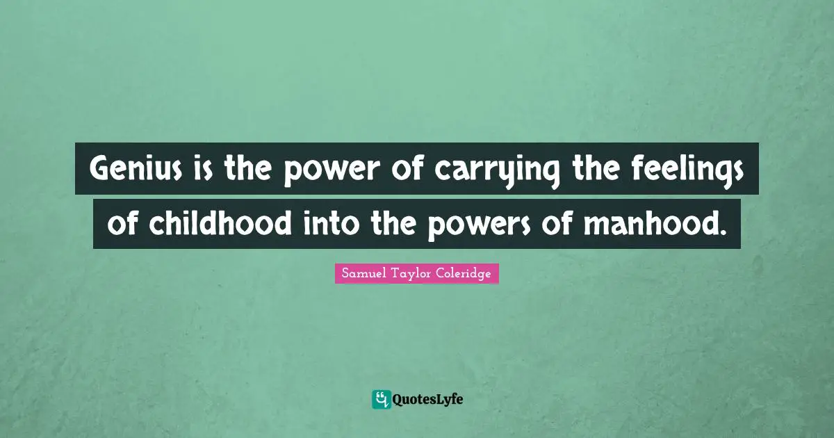 Genius is the power of carrying the feelings of childhood into the powers of manhood.