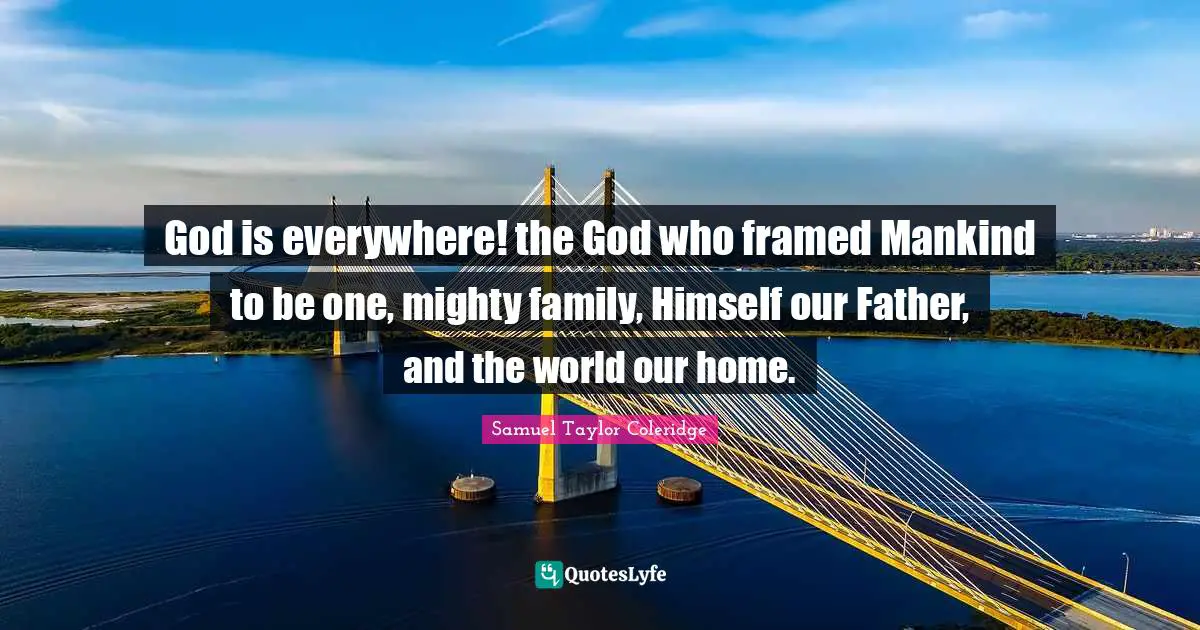 Framed Quotes: "God is everywhere! the God who framed Mankind to be one, mighty family, Himself our Father, and the world our home."