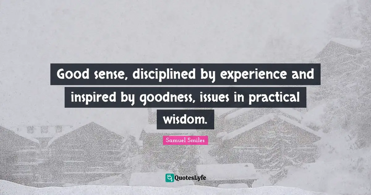 Good sense, disciplined by experience and inspired by goodness, issues in practical wisdom.