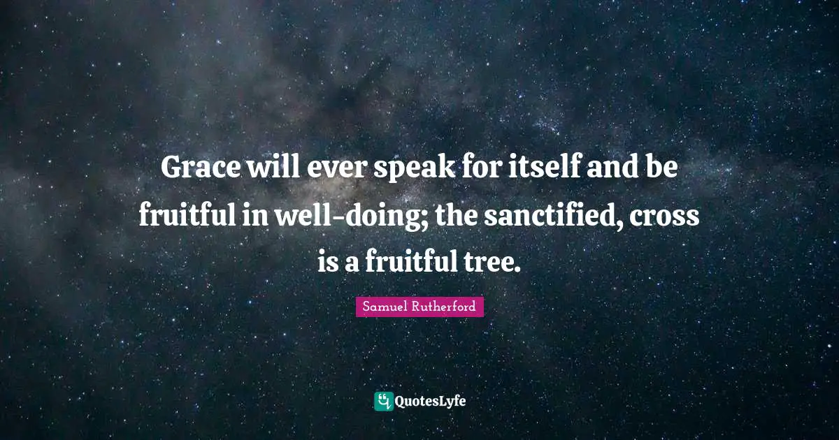 Samuel Rutherford Quotes: "Grace will ever speak for itself and be fruitful in well-doing; the sanctified, cross is a fruitful tree."