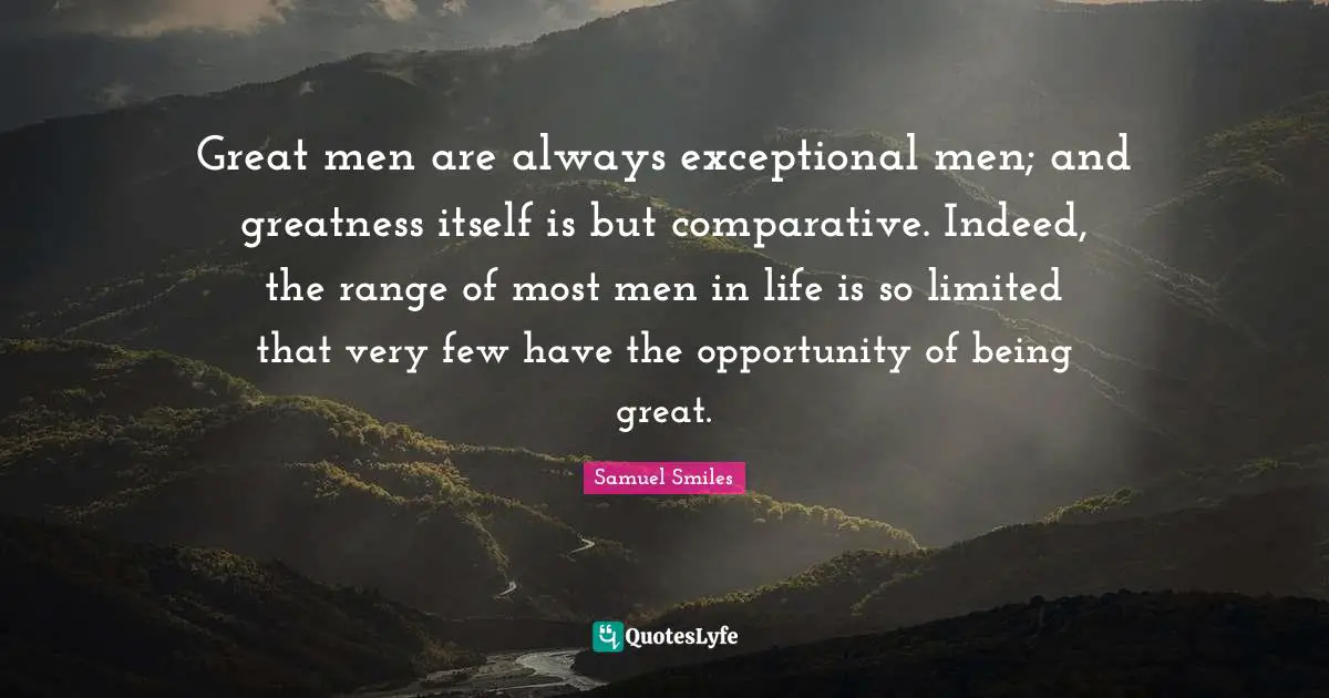 Great men are always exceptional men; and greatness itself is but comparative. Indeed, the range of most men in life is so limited that very few have the opportunity of being great.