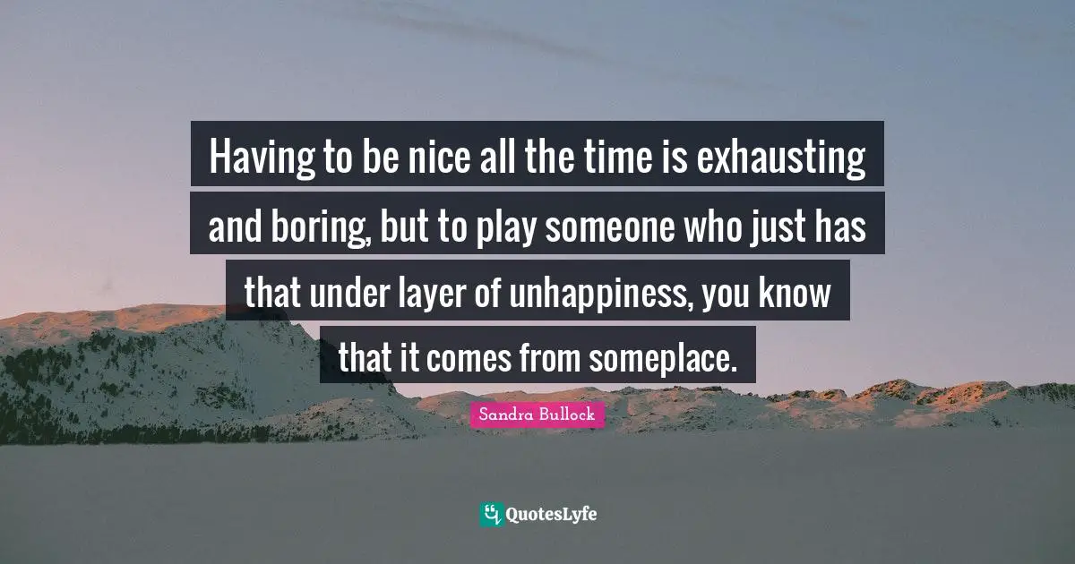 Layers Quotes: "Having to be nice all the time is exhausting and boring, but to play someone who just has that under layer of unhappiness, you know that it comes from someplace."