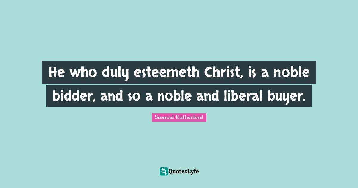 Samuel Rutherford Quotes: "He who duly esteemeth Christ, is a noble bidder, and so a noble and liberal buyer."