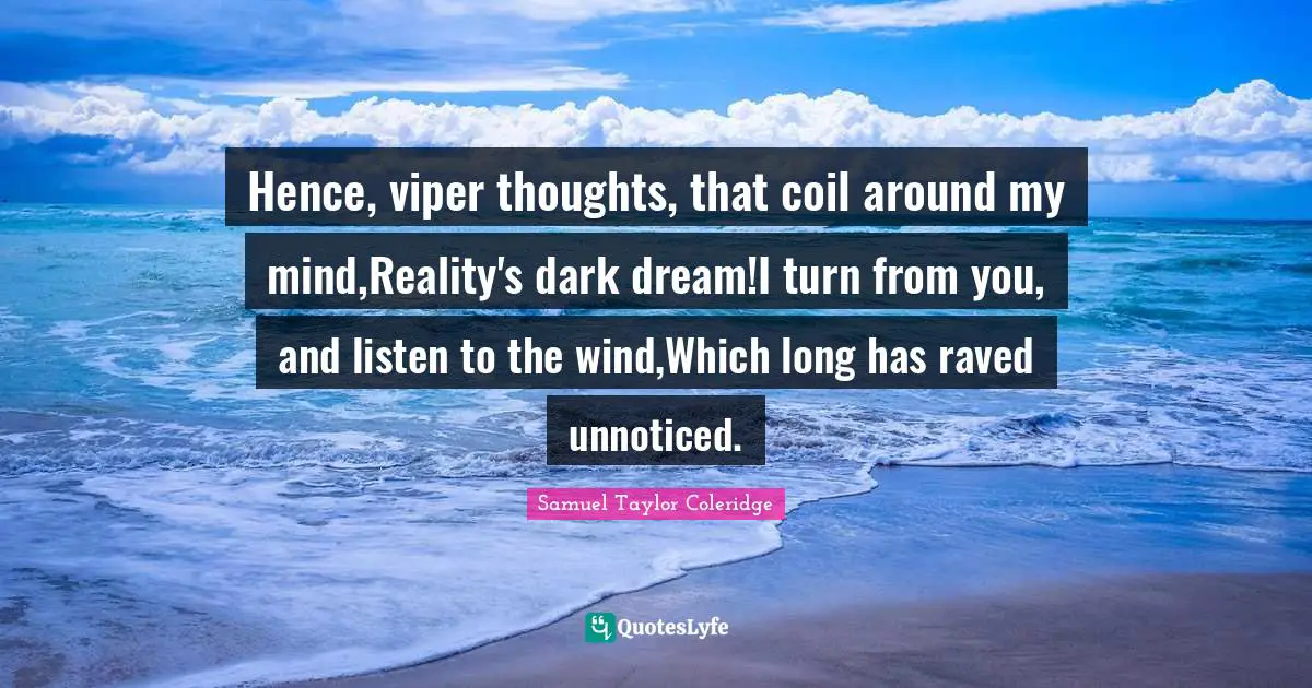 Hence, viper thoughts, that coil around my mind,Reality's dark dream!I turn from you, and listen to the wind,Which long has raved unnoticed.
