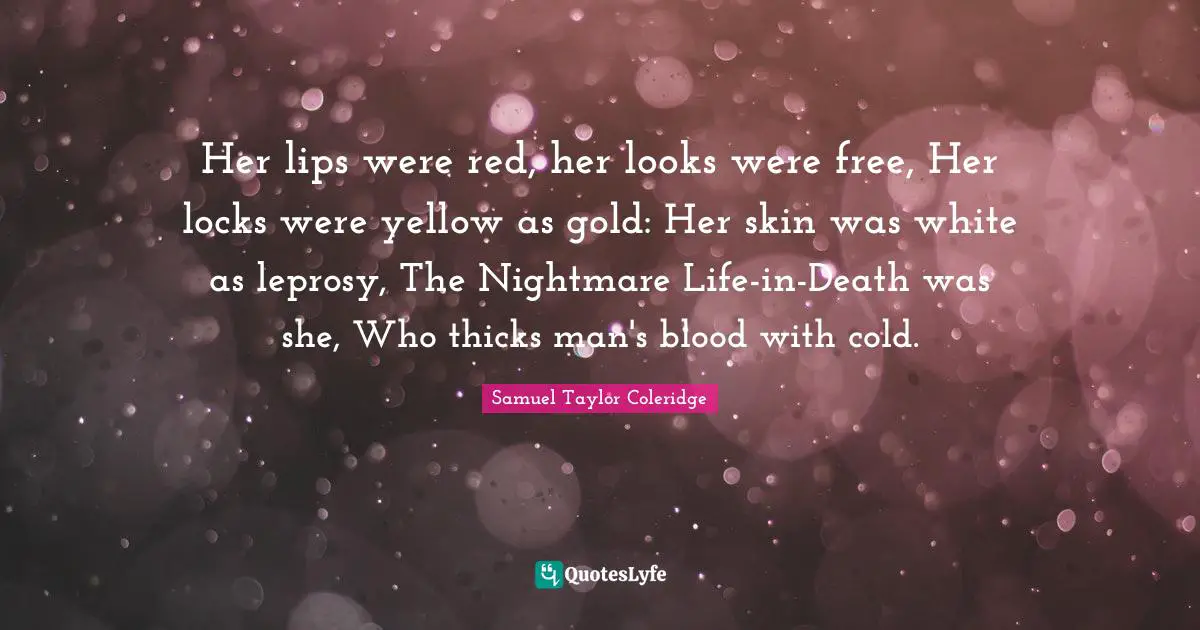 Her lips were red, her looks were free, Her locks were yellow as gold: Her skin was white as leprosy, The Nightmare Life-in-Death was she, Who thicks man's blood with cold.