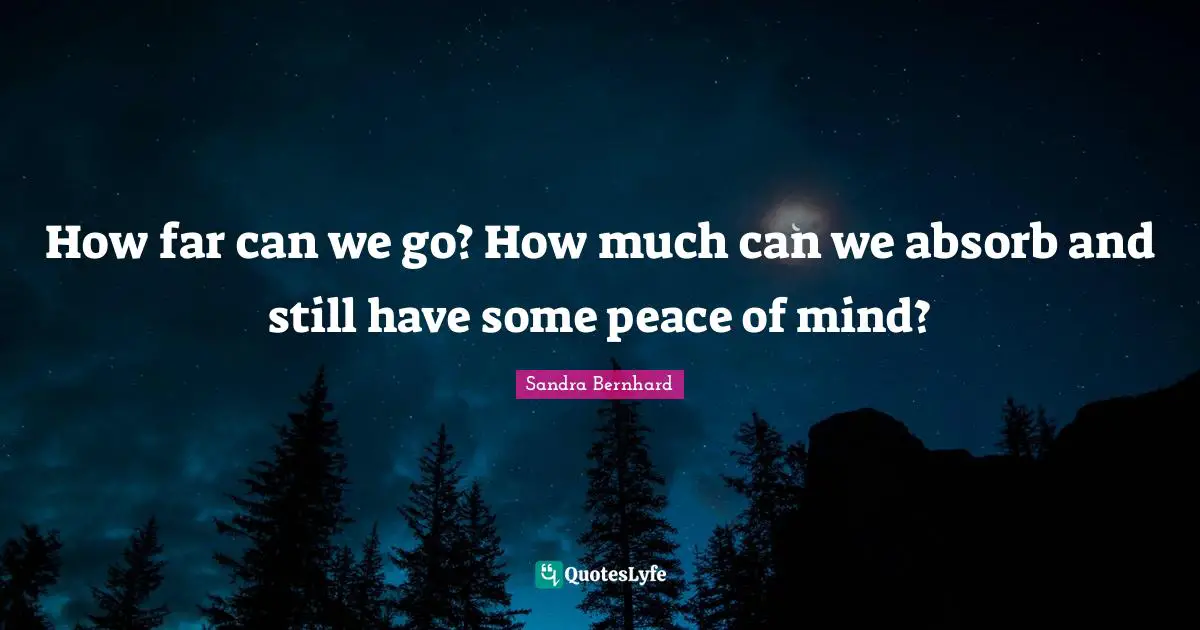 How far can we go? How much can we absorb and still have some peace of mind?