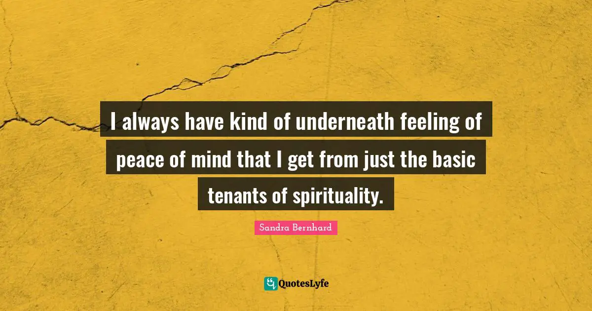 I always have kind of underneath feeling of peace of mind that I get from just the basic tenants of spirituality.