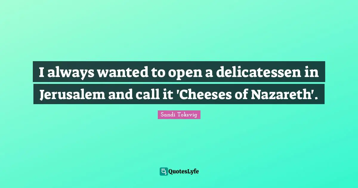 I always wanted to open a delicatessen in Jerusalem and call it 'Cheeses of Nazareth'.