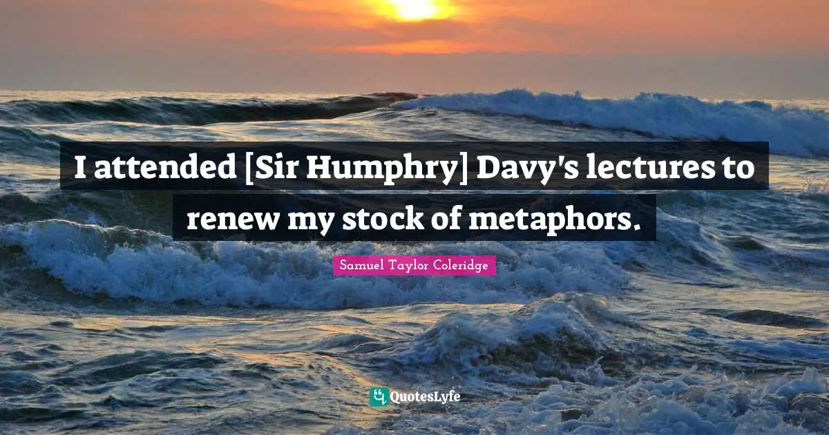 I attended [Sir Humphry] Davy's lectures to renew my stock of metaphors.