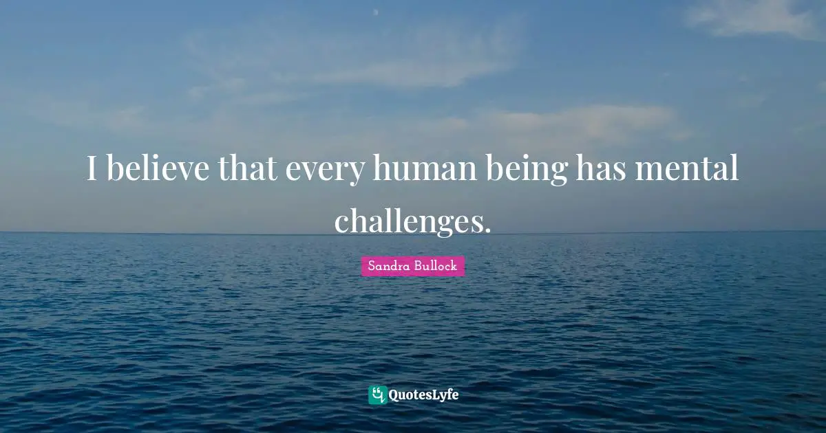 I believe that every human being has mental challenges.