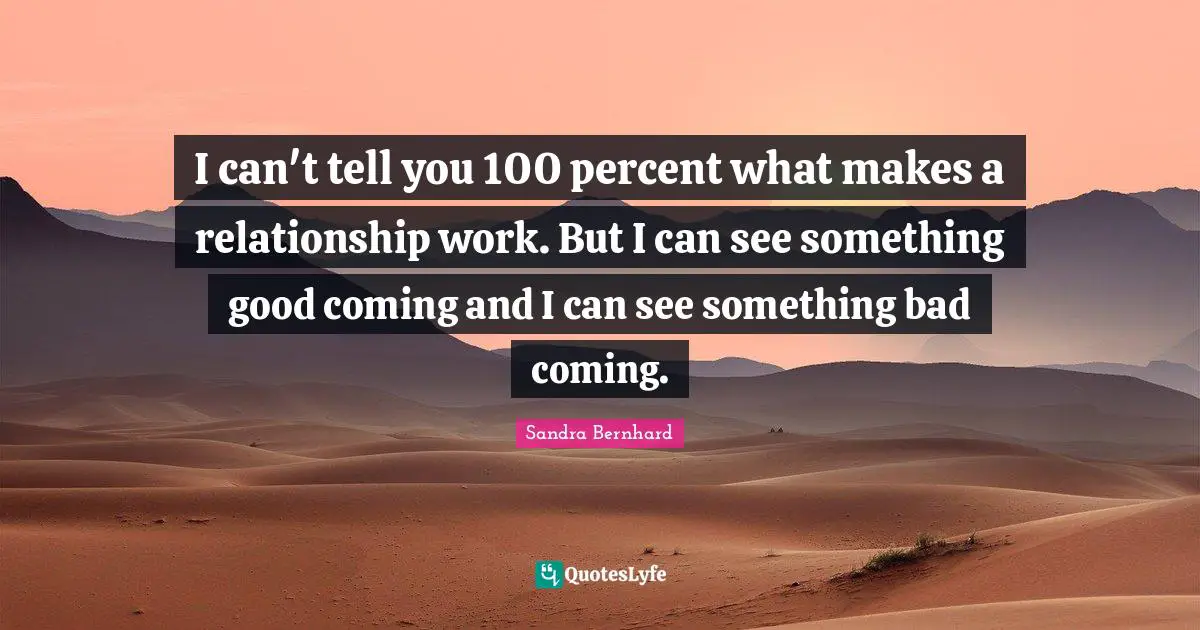 I can't tell you 100 percent what makes a relationship work. But I can see something good coming and I can see something bad coming.