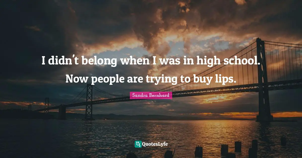 I didn't belong when I was in high school. Now people are trying to buy lips.