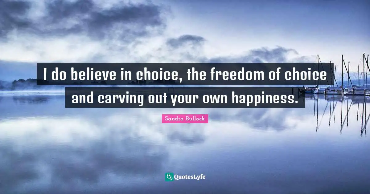 I do believe in choice, the freedom of choice and carving out your own happiness.