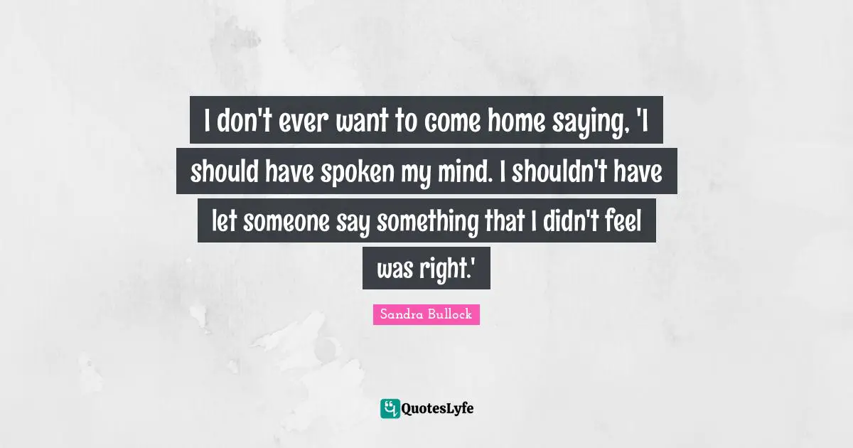 I don't ever want to come home saying, 'I should have spoken my mind. I shouldn't have let someone say something that I didn't feel was right.'