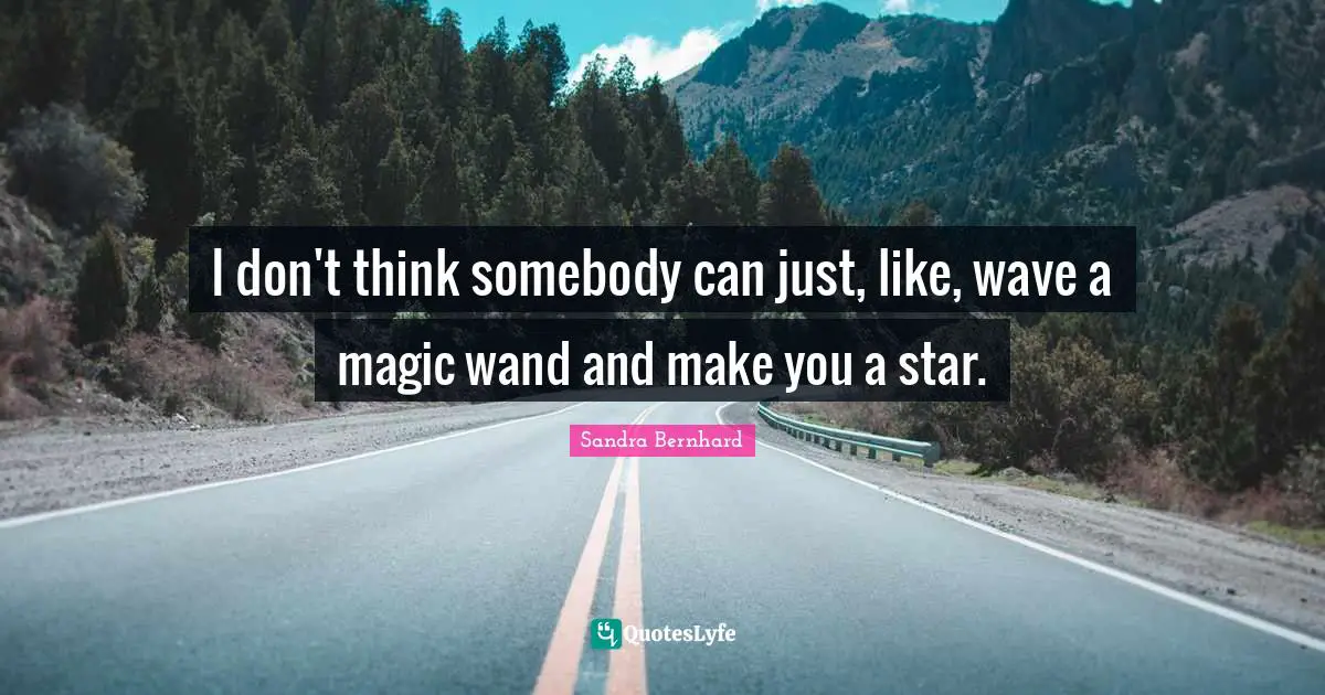 I don't think somebody can just, like, wave a magic wand and make you a star.