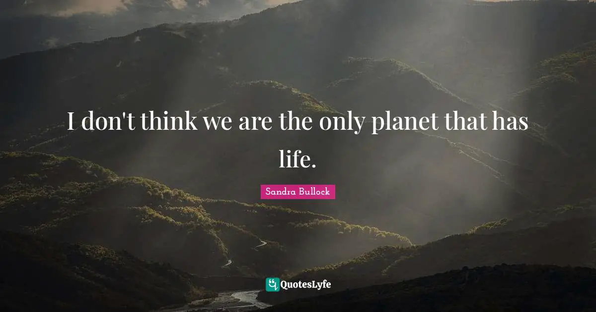 I don't think we are the only planet that has life.