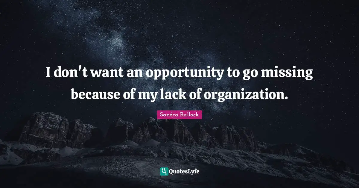I don't want an opportunity to go missing because of my lack of organization.