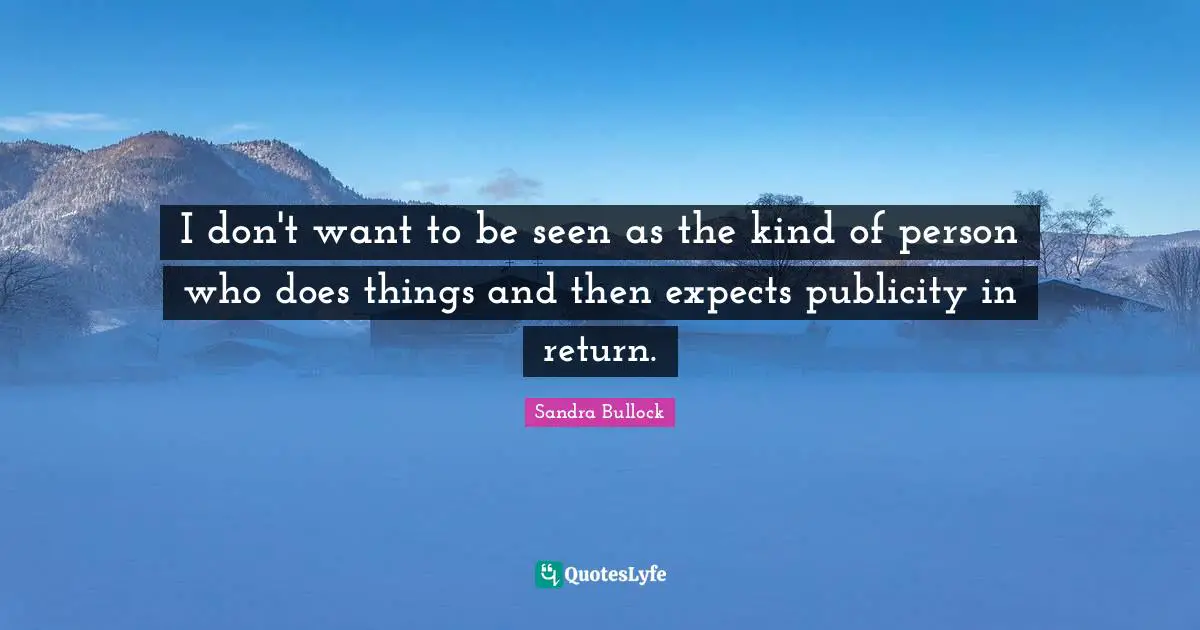 I don't want to be seen as the kind of person who does things and then expects publicity in return.