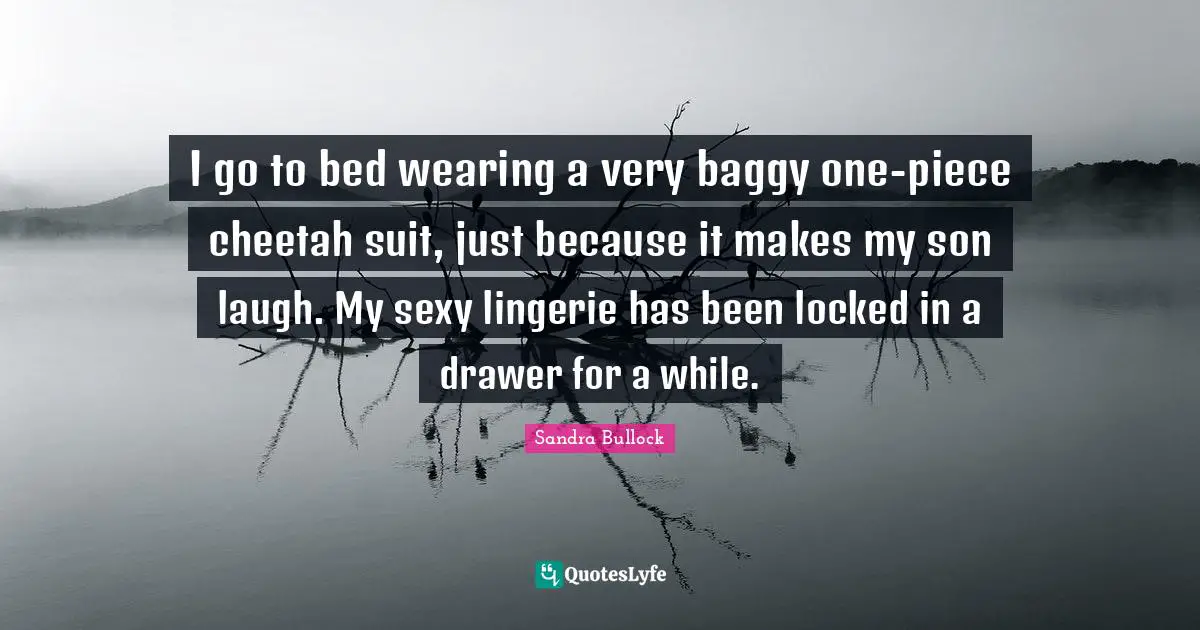 I go to bed wearing a very baggy one-piece cheetah suit, just because it makes my son laugh. My sexy lingerie has been locked in a drawer for a while.