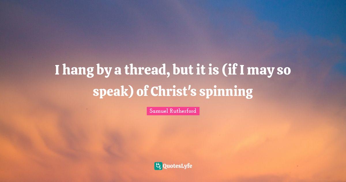 I hang by a thread, but it is (if I may so speak) of Christ's spinning